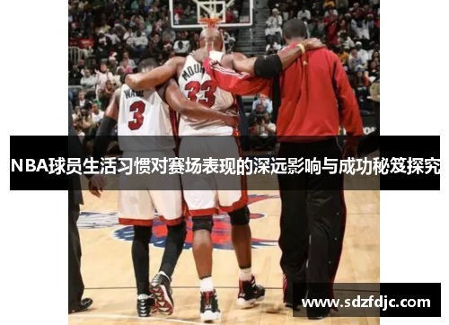 NBA球员生活习惯对赛场表现的深远影响与成功秘笈探究