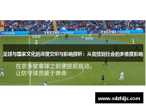 足球与国家文化的深度交织与影响探析：从竞技到社会的多维度影响