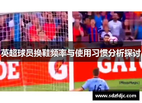 英超球员换鞋频率与使用习惯分析探讨