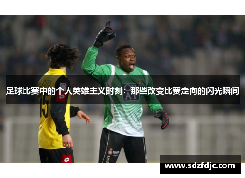 足球比赛中的个人英雄主义时刻：那些改变比赛走向的闪光瞬间
